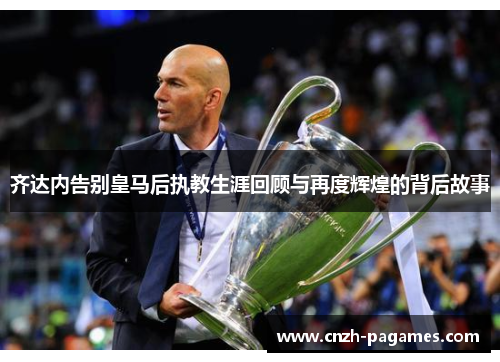 齐达内告别皇马后执教生涯回顾与再度辉煌的背后故事