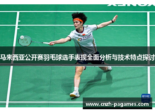 马来西亚公开赛羽毛球选手表现全面分析与技术特点探讨