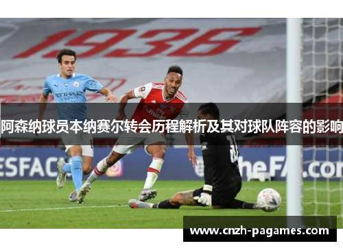 阿森纳球员本纳赛尔转会历程解析及其对球队阵容的影响